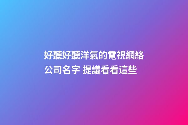 好聽好聽洋氣的電視網絡公司名字 提議看看這些-第1張-公司起名-玄機派